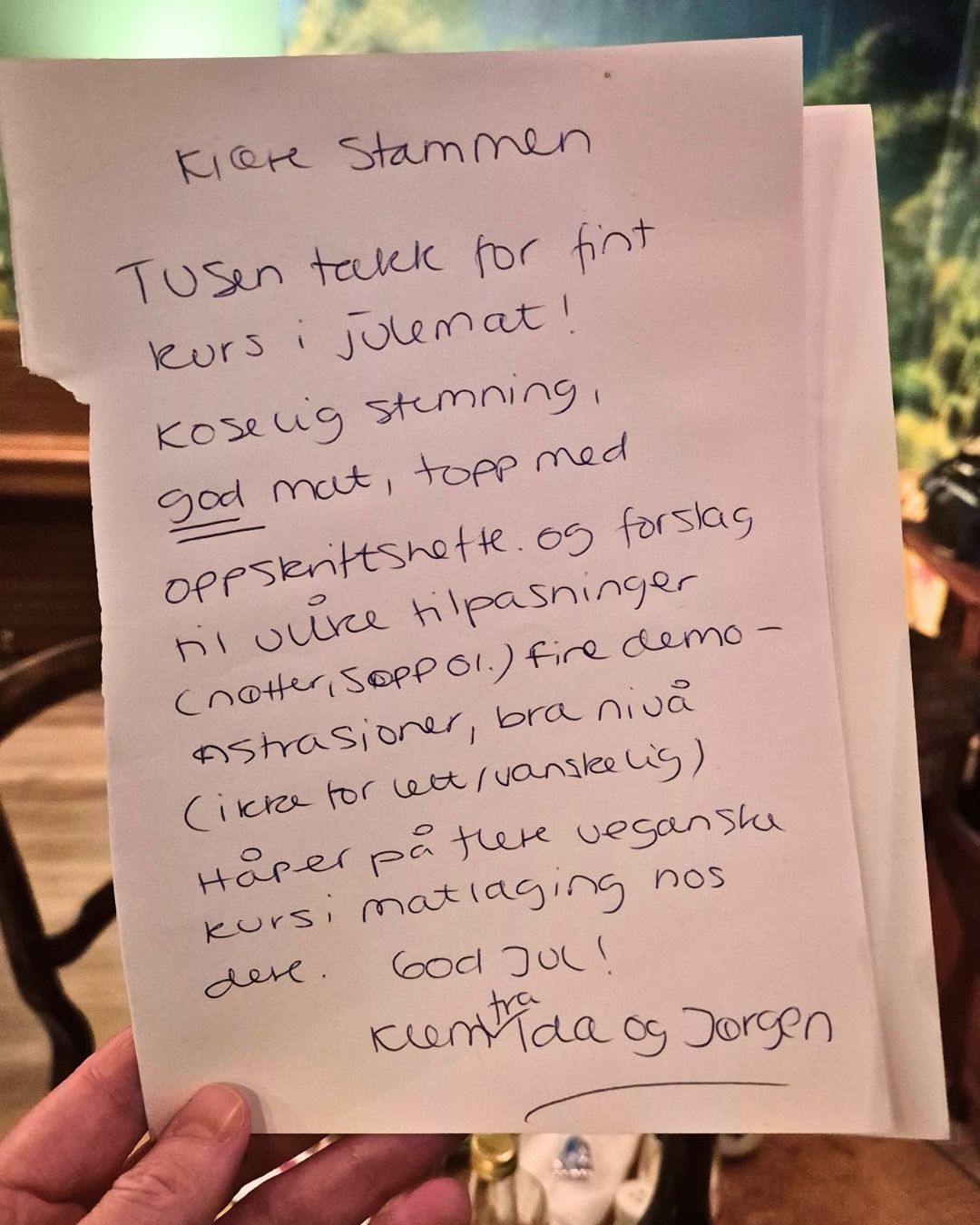 Bilde av en håndskrevet tilbakemelding som lyder:Kjære StammenTusen takk for fint kurs i julemat! Koselig stemning, god mat, topp med oppskriftshefte og forslag til ulike tilpasninger (nøtter, sopp o.l.), fine demonstrasjoner, bra nivå (ikke for lette/vanskelig).Håper på flere veganske kurs i matlaging hos dere. God jul! Klem fra Ida og Jørgen